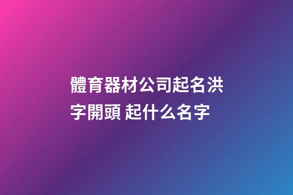 體育器材公司起名洪字開頭 起什么名字-第1張-公司起名-玄機派